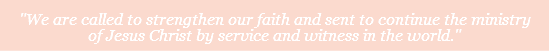  "We are called to strengthen our faith and sent to continue the ministry of Jesus Christ by service and witness in the world."